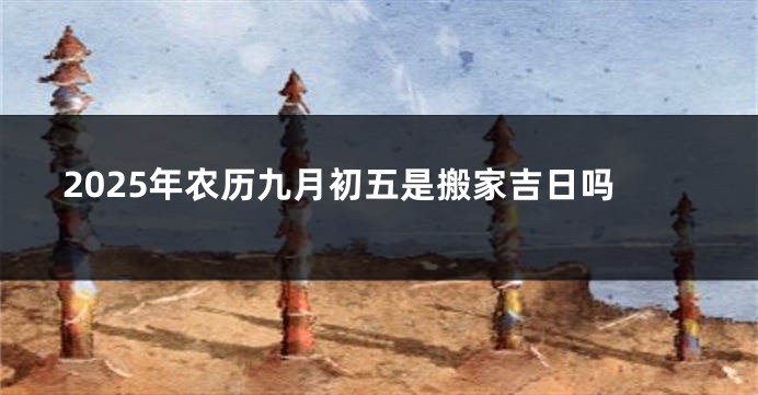 2025年农历九月初五是搬家吉日吗