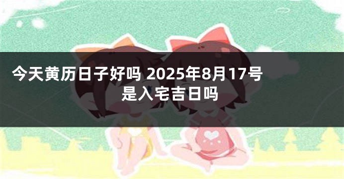 今天黄历日子好吗 2025年8月17号是入宅吉日吗