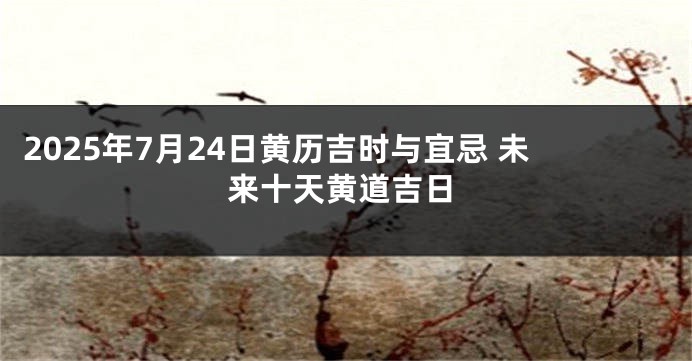 2025年7月24日黄历吉时与宜忌 未来十天黄道吉日