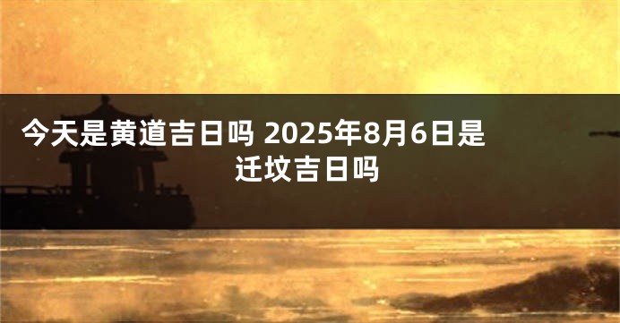 今天是黄道吉日吗 2025年8月6日是迁坟吉日吗