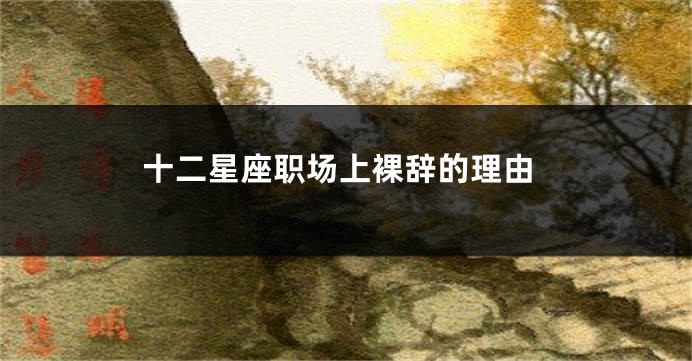 十二星座职场上裸辞的理由