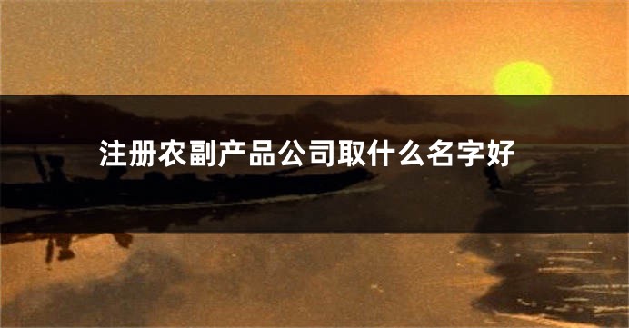 注册农副产品公司取什么名字好
