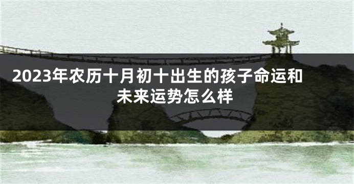 2023年农历十月初十出生的孩子命运和未来运势怎么样