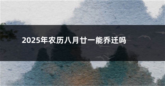 2025年农历八月廿一能乔迁吗