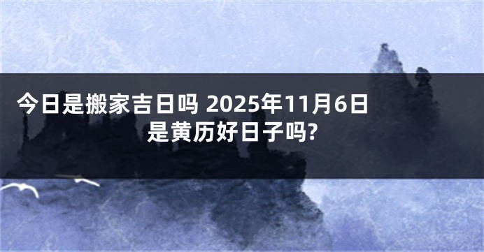 今日是搬家吉日吗 2025年11月6日是黄历好日子吗?
