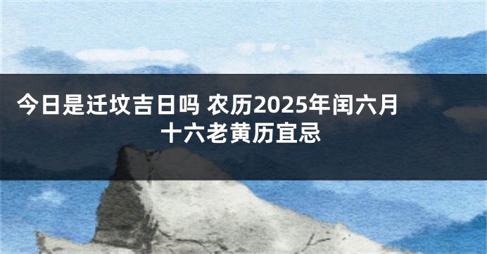 今日是迁坟吉日吗 农历2025年闰六月十六老黄历宜忌