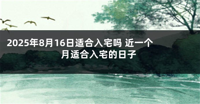 2025年8月16日适合入宅吗 近一个月适合入宅的日子
