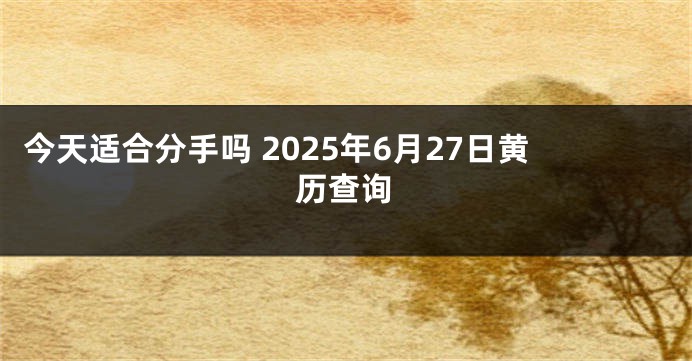 今天适合分手吗 2025年6月27日黄历查询