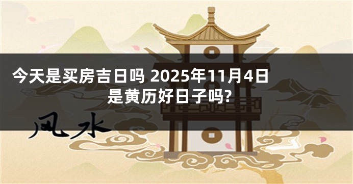 今天是买房吉日吗 2025年11月4日是黄历好日子吗?