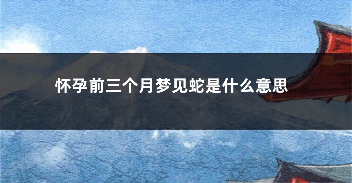 怀孕前三个月梦见蛇是什么意思
