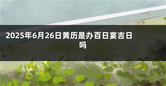 2025年6月26日黄历是办百日宴吉日吗
