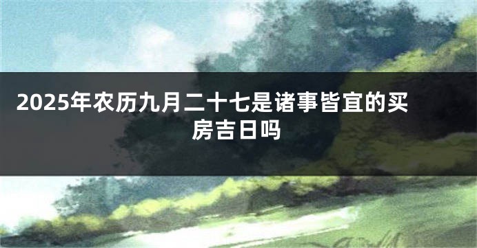 2025年农历九月二十七是诸事皆宜的买房吉日吗