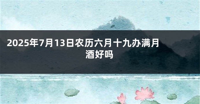 2025年7月13日农历六月十九办满月酒好吗