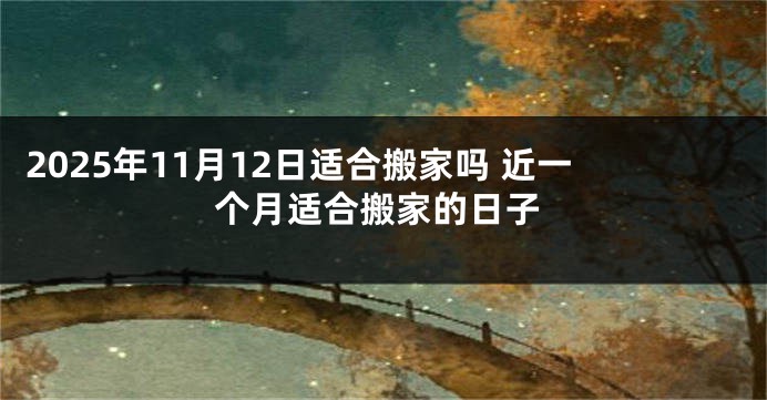 2025年11月12日适合搬家吗 近一个月适合搬家的日子