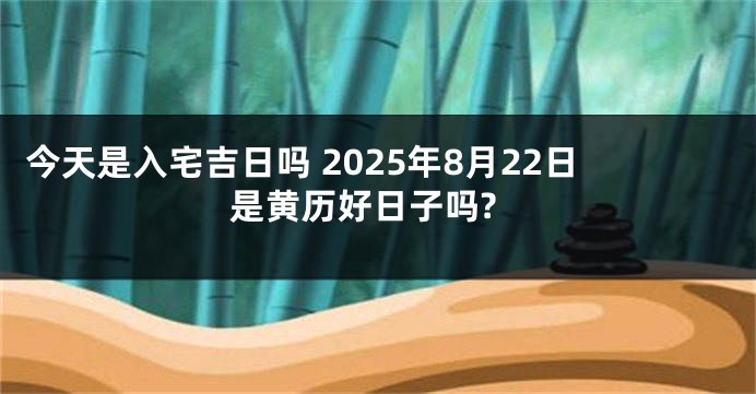 今天是入宅吉日吗 2025年8月22日是黄历好日子吗?