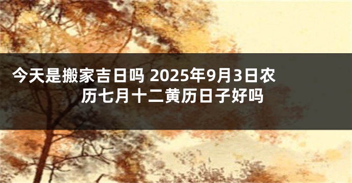 今天是搬家吉日吗 2025年9月3日农历七月十二黄历日子好吗