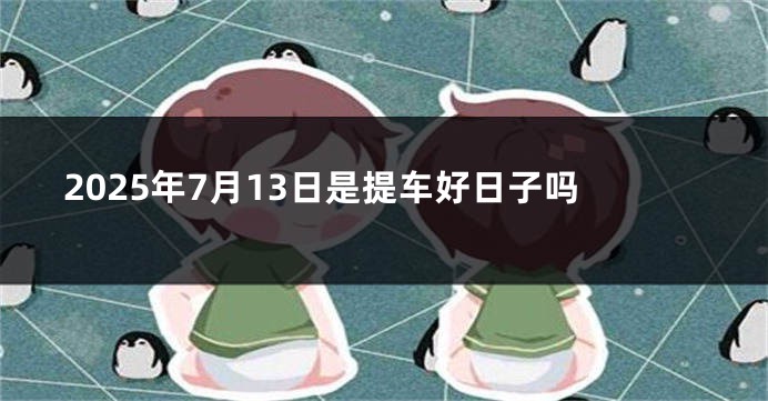 2025年7月13日是提车好日子吗