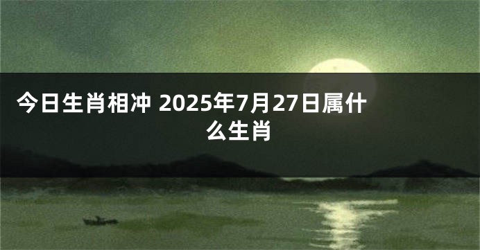 今日生肖相冲 2025年7月27日属什么生肖