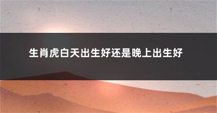 生肖虎白天出生好还是晚上出生好