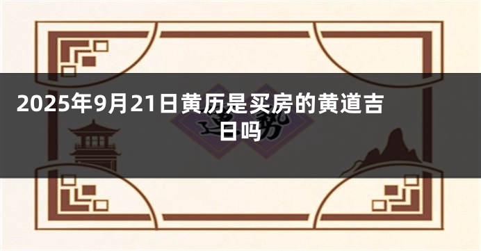 2025年9月21日黄历是买房的黄道吉日吗