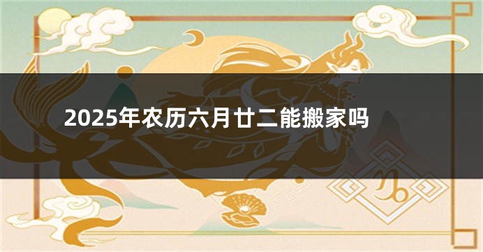 2025年农历六月廿二能搬家吗