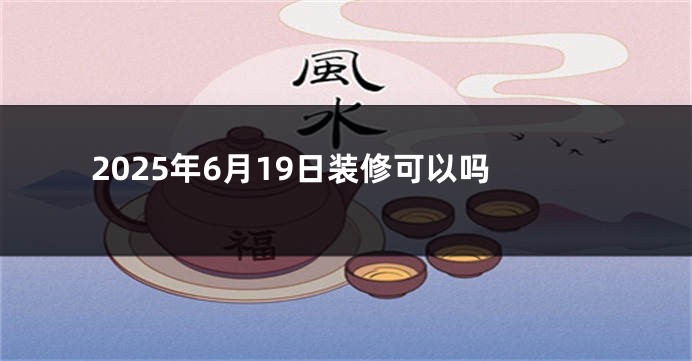 2025年6月19日装修可以吗