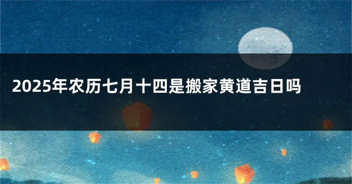 2025年农历七月十四是搬家黄道吉日吗