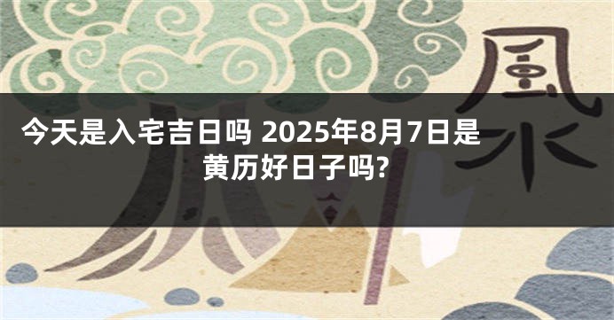 今天是入宅吉日吗 2025年8月7日是黄历好日子吗?