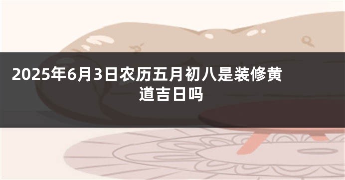 2025年6月3日农历五月初八是装修黄道吉日吗