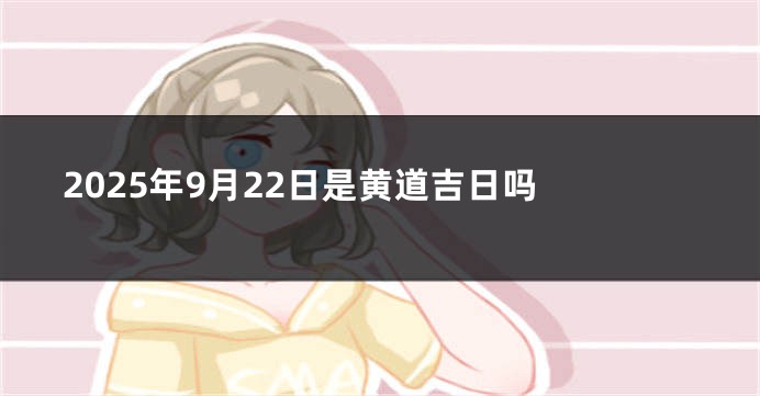 2025年9月22日是黄道吉日吗 
