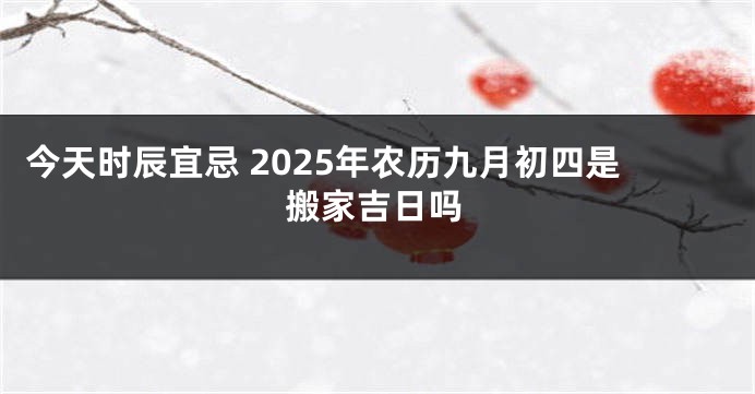 今天时辰宜忌 2025年农历九月初四是搬家吉日吗