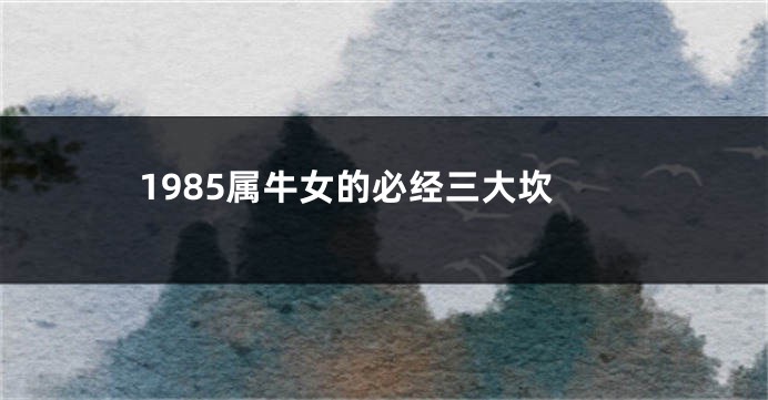 1985属牛女的必经三大坎