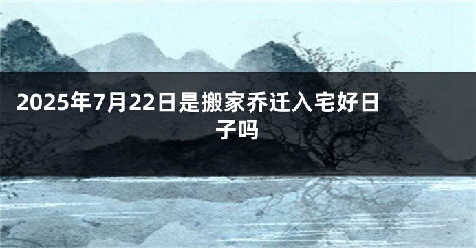 2025年7月22日是搬家乔迁入宅好日子吗