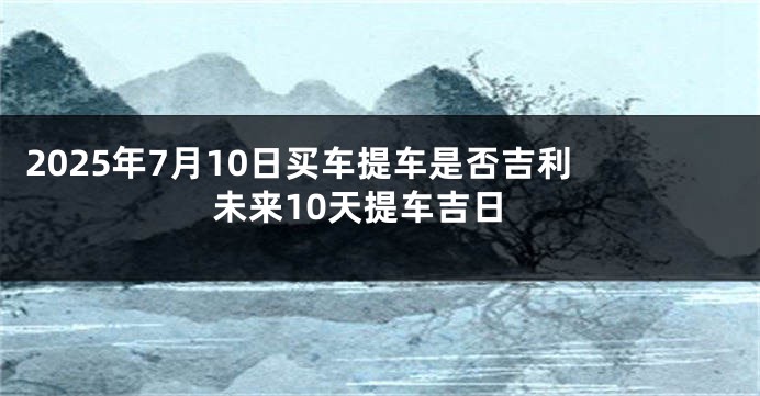 2025年7月10日买车提车是否吉利 未来10天提车吉日