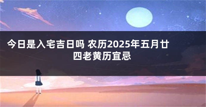 今日是入宅吉日吗 农历2025年五月廿四老黄历宜忌
