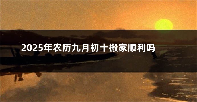 2025年农历九月初十搬家顺利吗