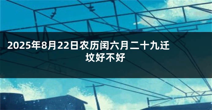 2025年8月22日农历闰六月二十九迁坟好不好