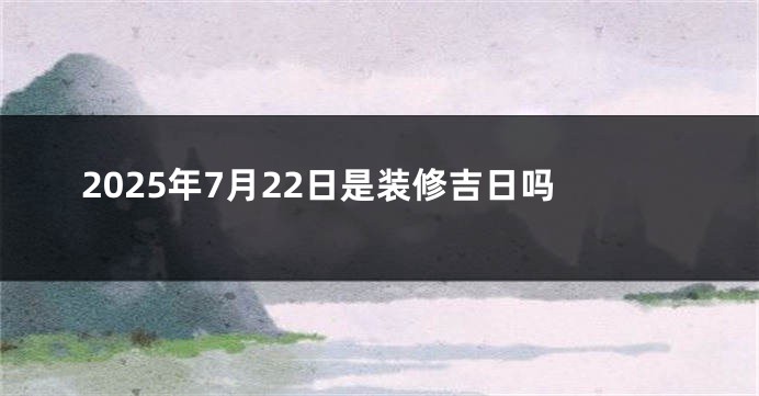 2025年7月22日是装修吉日吗