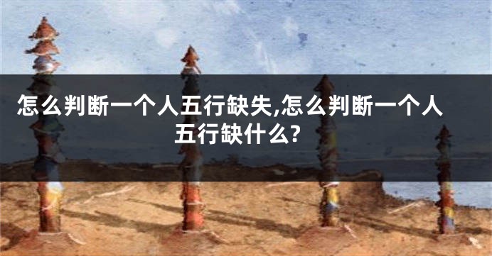 怎么判断一个人五行缺失,怎么判断一个人五行缺什么?