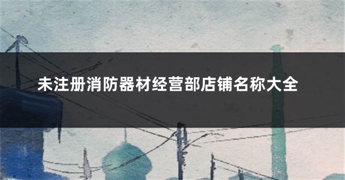 未注册消防器材经营部店铺名称大全