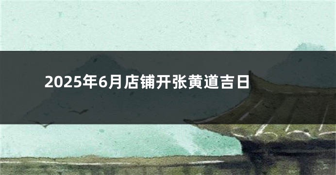 2025年6月店铺开张黄道吉日