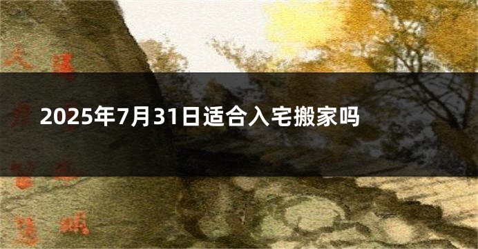 2025年7月31日适合入宅搬家吗