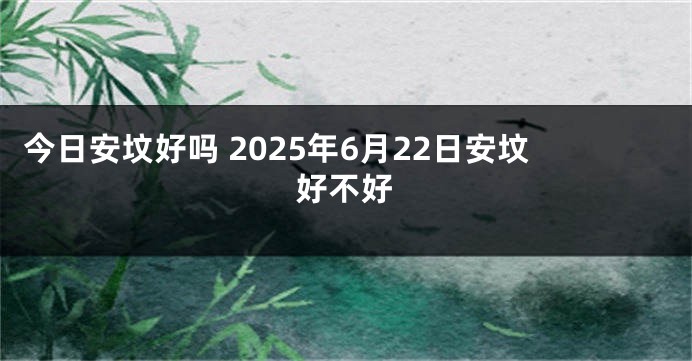今日安坟好吗 2025年6月22日安坟好不好