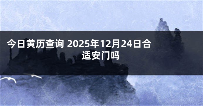 今日黄历查询 2025年12月24日合适安门吗
