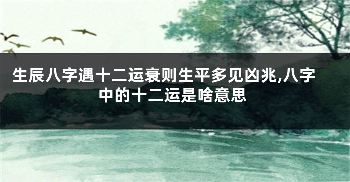 生辰八字遇十二运衰则生平多见凶兆,八字中的十二运是啥意思