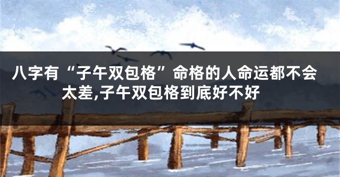 八字有“子午双包格”命格的人命运都不会太差,子午双包格到底好不好