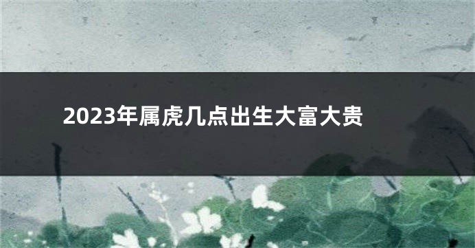 2023年属虎几点出生大富大贵