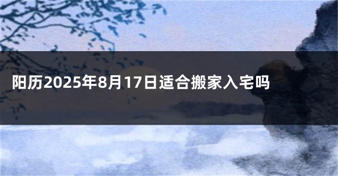 阳历2025年8月17日适合搬家入宅吗