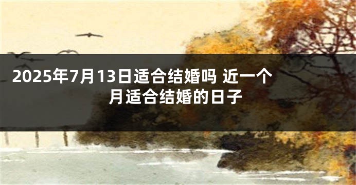 2025年7月13日适合结婚吗 近一个月适合结婚的日子