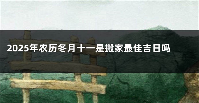 2025年农历冬月十一是搬家最佳吉日吗